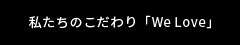 私たちのこだわり「We Love」